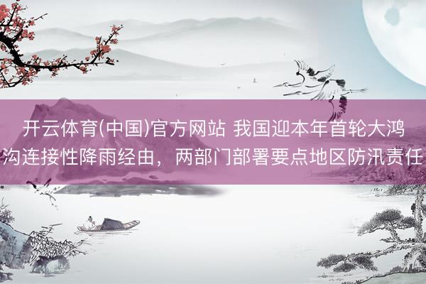 开云体育(中国)官方网站 我国迎本年首轮大鸿沟连接性降雨经由,两部门部署要点地区防汛责任