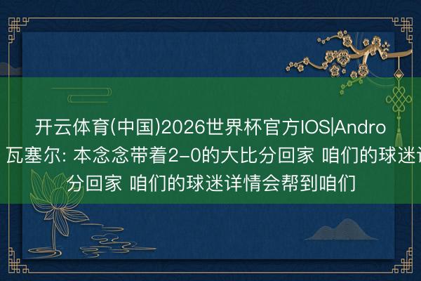 开云体育(中国)2026世界杯官方IOS|Android手机app下载 瓦塞尔: 本念念带着2-0的大比分回家 咱们的球迷详情会帮到咱们