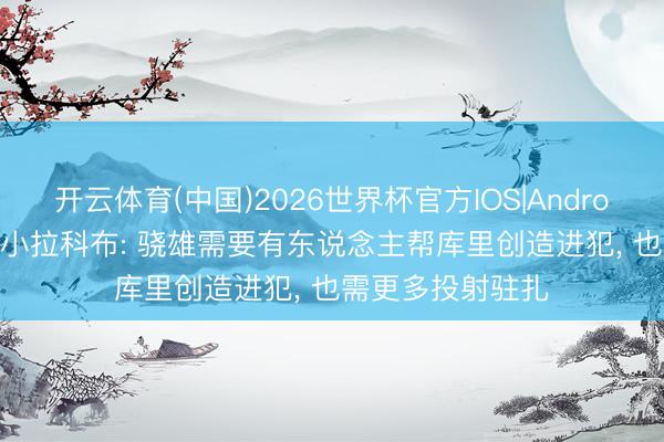 开云体育(中国)2026世界杯官方IOS|Android手机app下载 小拉科布: 骁雄需要有东说念主帮库里创造进犯， 也需更多投射驻扎