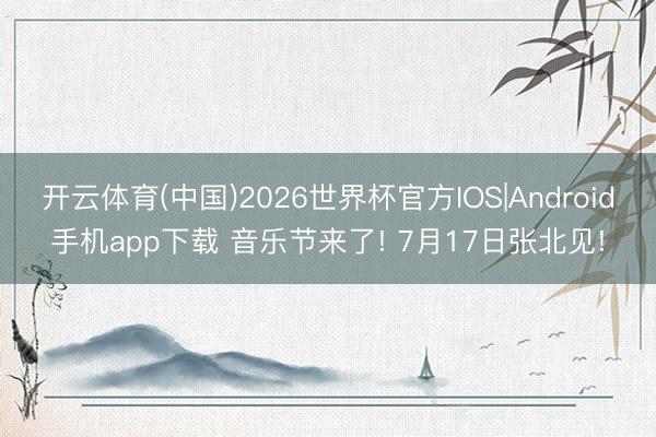 开云体育(中国)2026世界杯官方IOS|Android手机app下载 音乐节来了! 7月17日张北见!