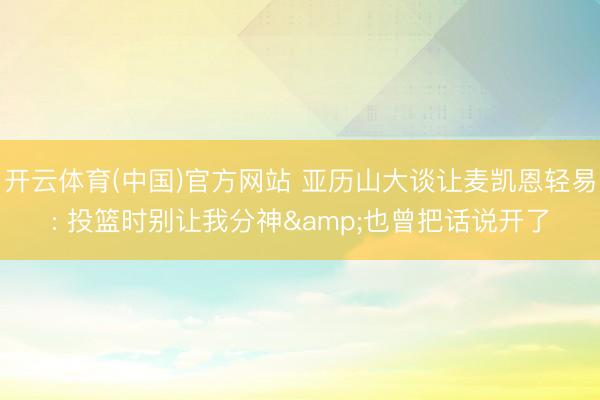 开云体育(中国)官方网站 亚历山大谈让麦凯恩轻易: 投篮时别让我分神&也曾把话说开了