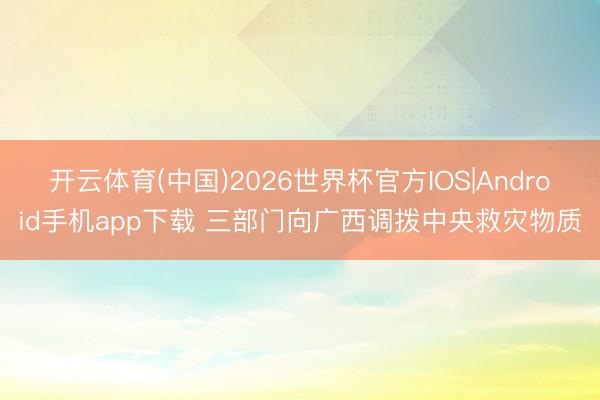 开云体育(中国)2026世界杯官方IOS|Android手机app下载 三部门向广西调拨中央救灾物质