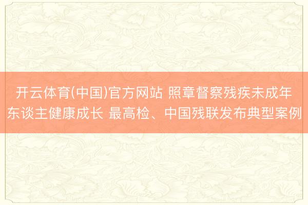 开云体育(中国)官方网站 照章督察残疾未成年东谈主健康成长 最高检、中国残联发布典型案例