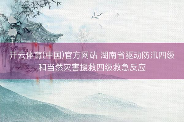 开云体育(中国)官方网站 湖南省驱动防汛四级和当然灾害援救四级救急反应