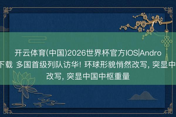 开云体育(中国)2026世界杯官方IOS|Android手机app下载 多国首级列队访华! 环球形貌悄然改写， 突显中国中枢重量