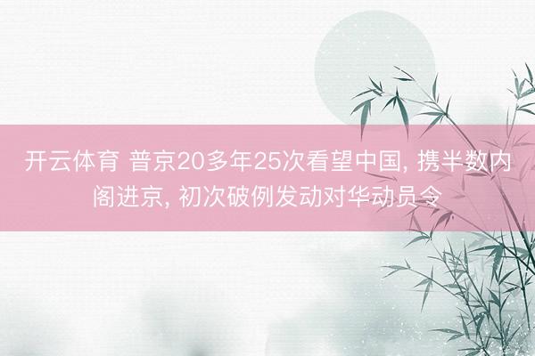 开云体育 普京20多年25次看望中国, 携半数内阁进京, 初次破例发动对华动员令