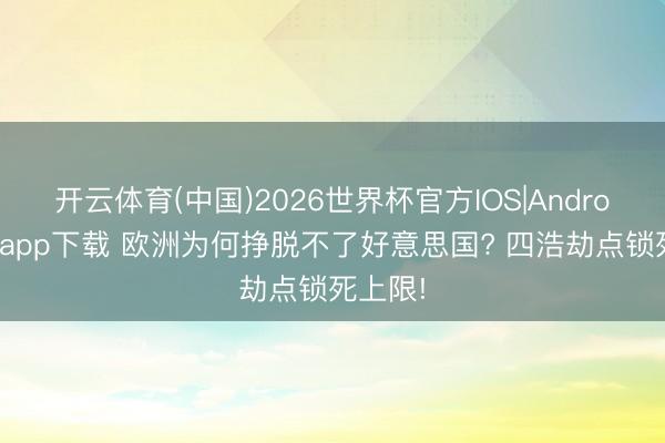 开云体育(中国)2026世界杯官方IOS|Android手机app下载 欧洲为何挣脱不了好意思国? 四浩劫点锁死上限!