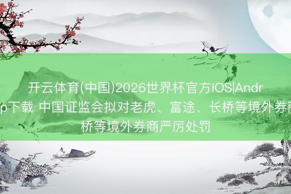 开云体育(中国)2026世界杯官方IOS|Android手机app下载 中国证监会拟对老虎、富途、长桥等境外券商严厉处罚