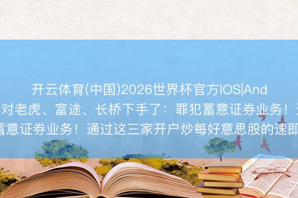 开云体育(中国)2026世界杯官方IOS|Android手机app下载 证监会对老虎、富途、长桥下手了:罪犯蓄意证券业务!通过这三家开户炒每好意思股的速即收手转出资金!
