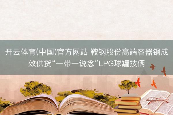 开云体育(中国)官方网站 鞍钢股份高端容器钢成效供货“一带一说念”LPG球罐技俩
