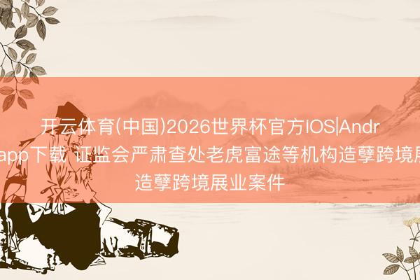 开云体育(中国)2026世界杯官方IOS|Android手机app下载 证监会严肃查处老虎富途等机构造孽跨境展业案件