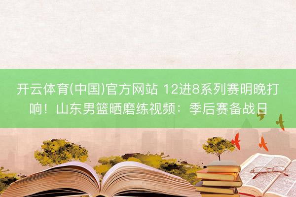 开云体育(中国)官方网站 12进8系列赛明晚打响！山东男篮晒磨练视频：季后赛备战日