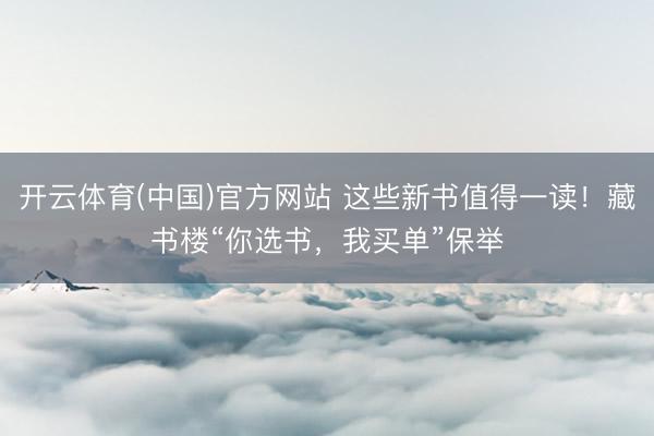 开云体育(中国)官方网站 这些新书值得一读！藏书楼“你选书，我买单”保举