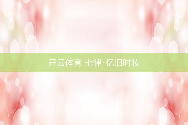 开云体育 七律·忆旧时妆