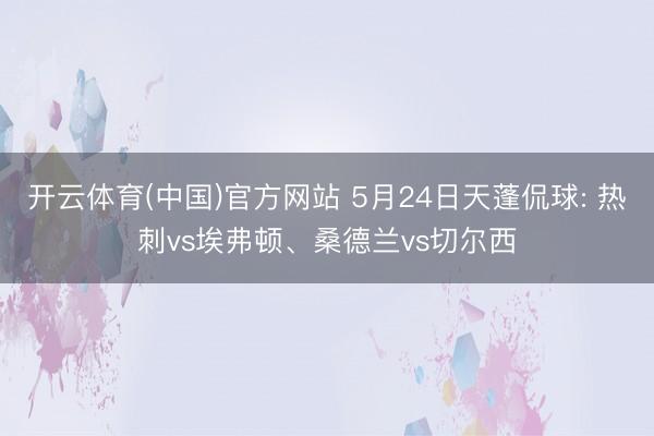 开云体育(中国)官方网站 5月24日天蓬侃球: 热刺vs埃弗顿、桑德兰vs切尔西