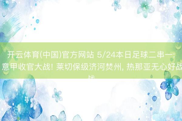 开云体育(中国)官方网站 5/24本日足球二串一: 意甲收官大战! 莱切保级济河焚州， 热那亚无心好战