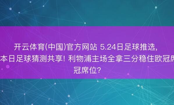 开云体育(中国)官方网站 5.24日足球推选， 阿直本日足球猜测共享! 利物浦主场全拿三分稳住欧冠席位?