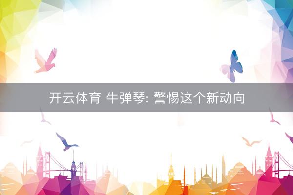 开云体育 牛弹琴: 警惕这个新动向