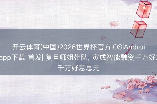开云体育(中国)2026世界杯官方IOS|Android手机app下载 首发| 复旦师姐带队， 寅成智能融资千万好意思元