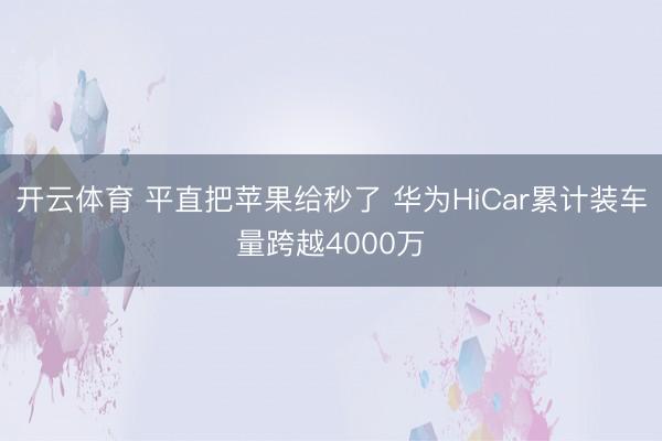 开云体育 平直把苹果给秒了 华为HiCar累计装车量跨越4000万