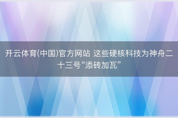 开云体育(中国)官方网站 这些硬核科技为神舟二十三号“添砖加瓦”