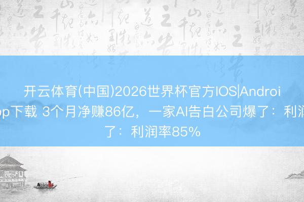 开云体育(中国)2026世界杯官方IOS|Android手机app下载 3个月净赚86亿，一家AI告白公司爆了：利润率85%