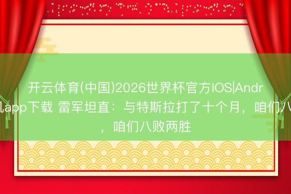 开云体育(中国)2026世界杯官方IOS|Android手机app下载 雷军坦直：与特斯拉打了十个月，咱们八败两胜