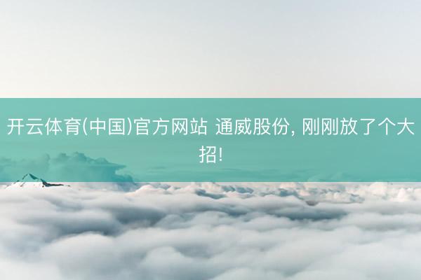 开云体育(中国)官方网站 通威股份， 刚刚放了个大招!