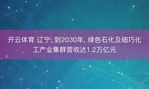 开云体育 辽宁: 到2030年, 绿色石化及细巧化工产业集群营收达1.2万亿元