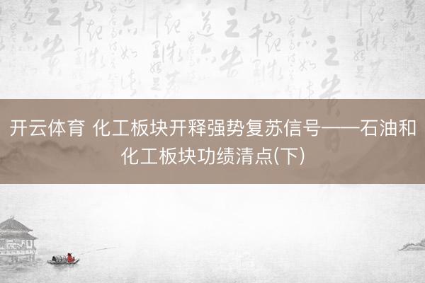 开云体育 化工板块开释强势复苏信号——石油和化工板块功绩清点(下)