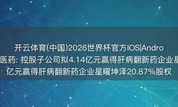 开云体育(中国)2026世界杯官方IOS|Android手机app下载 复星医药: 控股子公司拟4.14亿元赢得肝病翻新药企业星曜坤泽20.87%股权