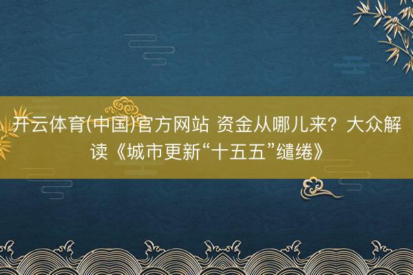 开云体育(中国)官方网站 资金从哪儿来?大众解读《城市更新“十五五”缱绻》