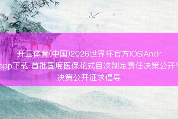 开云体育(中国)2026世界杯官方IOS|Android手机app下载 首批国度医保花式目次制定责任决策公开征求倡导