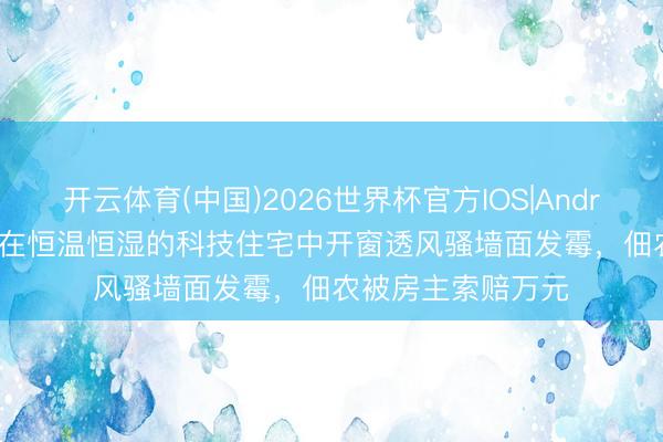 开云体育(中国)2026世界杯官方IOS|Android手机app下载 在恒温恒湿的科技住宅中开窗透风骚墙面发霉，佃农被房主索赔万元