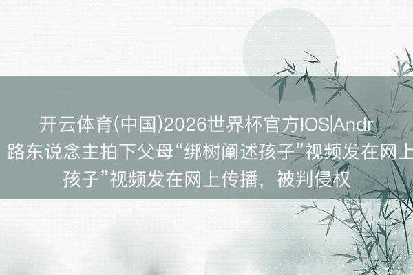 开云体育(中国)2026世界杯官方IOS|Android手机app下载 路东说念主拍下父母“绑树阐述孩子”视频发在网上传播，被判侵权