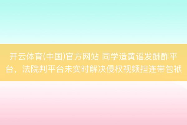 开云体育(中国)官方网站 同学造黄谣发酬酢平台，法院判平台未实时解决侵权视频担连带包袱