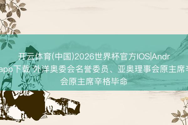 开云体育(中国)2026世界杯官方IOS|Android手机app下载 外洋奥委会名誉委员、亚奥理事会原主席辛格毕命