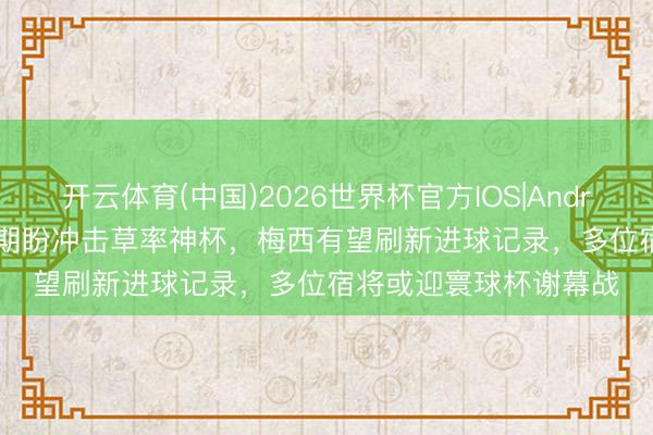 开云体育(中国)2026世界杯官方IOS|Android手机app下载 C罗期盼冲击草率神杯，梅西有望刷新进球记录，多位宿将或迎寰球杯谢幕战
