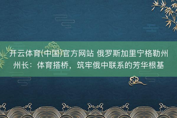 开云体育(中国)官方网站 俄罗斯加里宁格勒州州长：体育搭桥，筑牢俄中联系的芳华根基