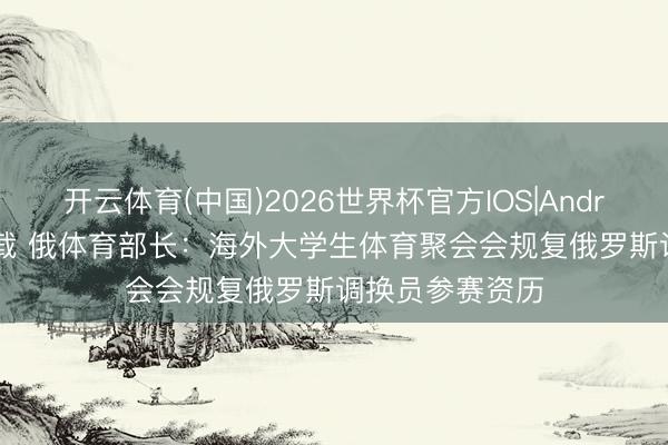 开云体育(中国)2026世界杯官方IOS|Android手机app下载 俄体育部长：海外大学生体育聚会会规复俄罗斯调换员参赛资历