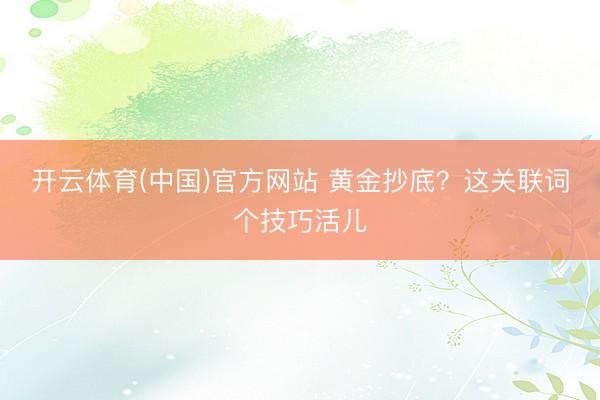 开云体育(中国)官方网站 黄金抄底?这关联词个技巧活儿