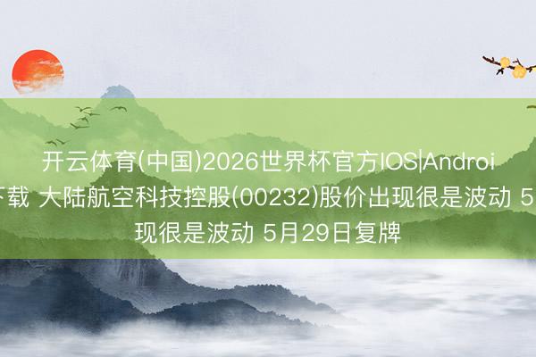开云体育(中国)2026世界杯官方IOS|Android手机app下载 大陆航空科技控股(00232)股价出现很是波动 5月29日复牌