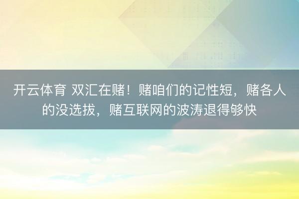 开云体育 双汇在赌！赌咱们的记性短，赌各人的没选拔，赌互联网