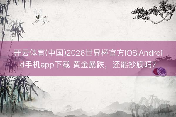 开云体育(中国)2026世界杯官方IOS|Android手机app下载 黄金暴跌,还能抄底吗?