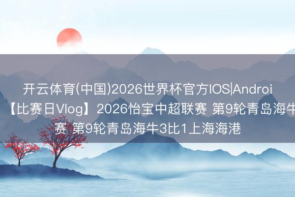开云体育(中国)2026世界杯官方IOS|Android手机app下载 【比赛日Vlog】2026怡宝中超联赛 第9轮青岛海牛3比1上海海港