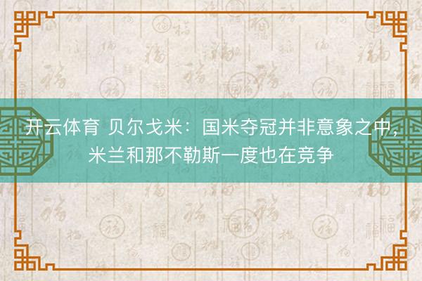 开云体育 贝尔戈米：国米夺冠并非意象之中，米兰和那不勒斯一度也在竞争