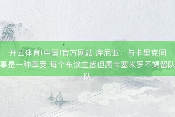 开云体育(中国)官方网站 库尼亚：与卡里克同事是一种享受 每