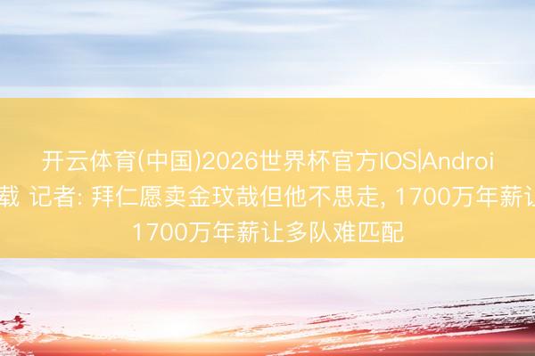 开云体育(中国)2026世界杯官方IOS|Android手机app下载 记者: 拜仁愿卖金玟哉但他不思走， 1700万年薪让多队难匹配