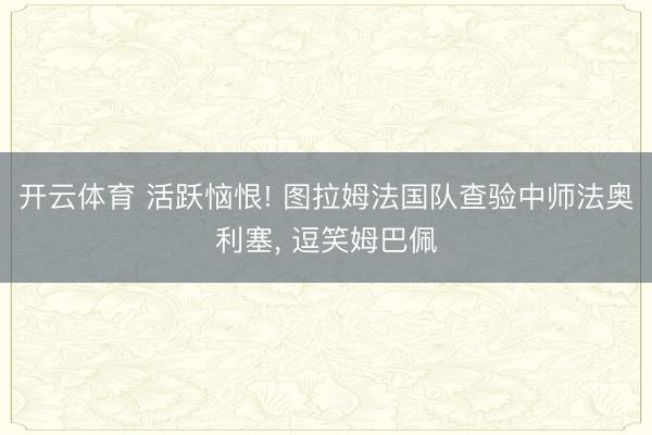 开云体育 活跃恼恨! 图拉姆法国队查验中师法奥利塞， 逗笑姆巴佩