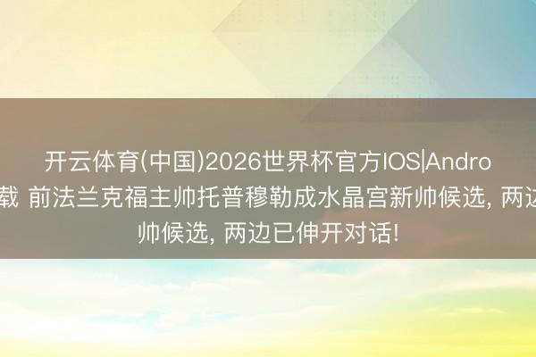 开云体育(中国)2026世界杯官方IOS|Android手机app下载 前法兰克福主帅托普穆勒成水晶宫新帅候选， 两边已伸开对话!
